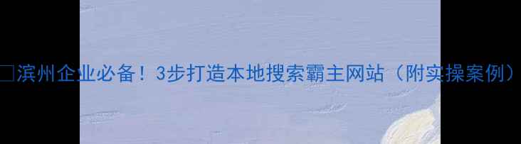 图片 🔥滨州企业必备！3步打造本地搜索霸主网站（附实操案例）