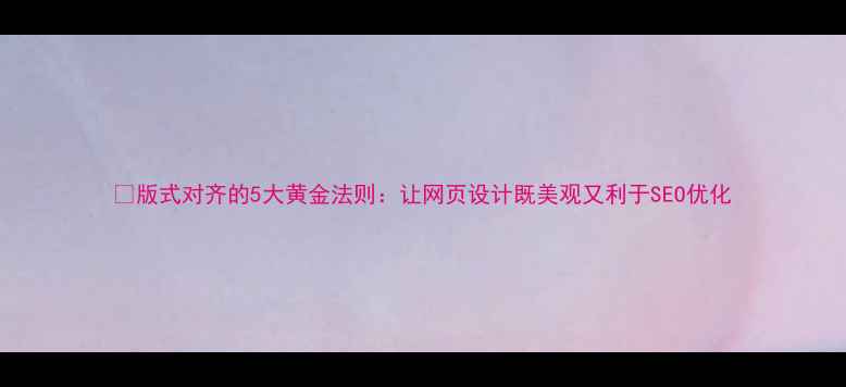 图片 🔥版式对齐的5大黄金法则：让网页设计既美观又利于SEO优化