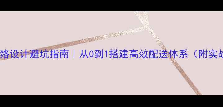 图片 🔥物流网络设计避坑指南｜从0到1搭建高效配送体系（附实战案例）2