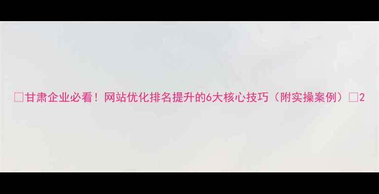 图片 🔥甘肃企业必看！网站优化排名提升的6大核心技巧（附实操案例）🔥2