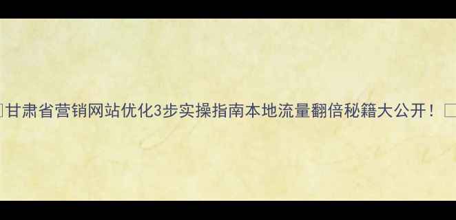 图片 🔥甘肃省营销网站优化3步实操指南本地流量翻倍秘籍大公开！🔥1