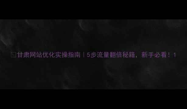 图片 🔥甘肃网站优化实操指南｜5步流量翻倍秘籍，新手必看！1