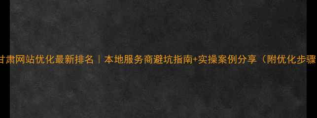 图片 🔥甘肃网站优化最新排名｜本地服务商避坑指南+实操案例分享（附优化步骤）2