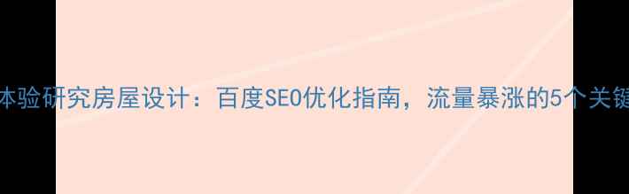 图片 🔥用户体验研究房屋设计：百度SEO优化指南，流量暴涨的5个关键步骤💥