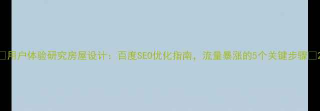 图片 🔥用户体验研究房屋设计：百度SEO优化指南，流量暴涨的5个关键步骤💥2