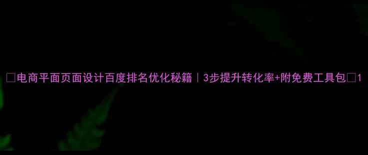 图片 🔥电商平面页面设计百度排名优化秘籍｜3步提升转化率+附免费工具包🔥1