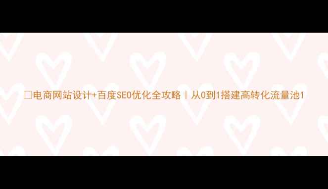 图片 🔥电商网站设计+百度SEO优化全攻略｜从0到1搭建高转化流量池1