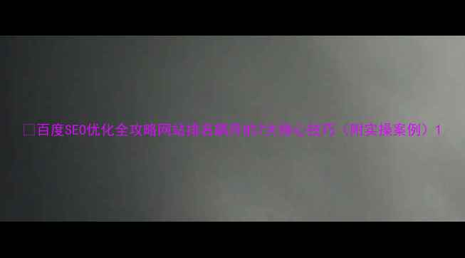 图片 🔥百度SEO优化全攻略网站排名飙升的7大核心技巧（附实操案例）1