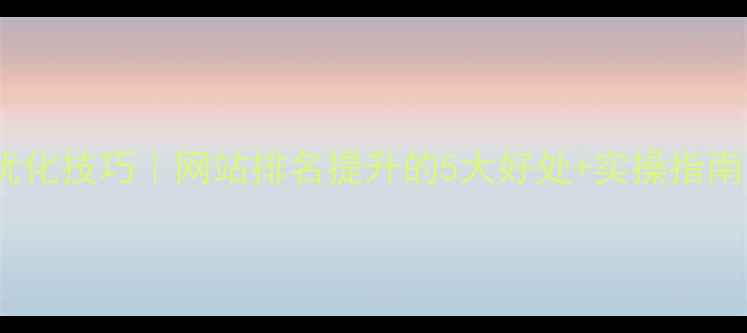图片 🔥百度SEO优化技巧｜网站排名提升的5大好处+实操指南（附案例）