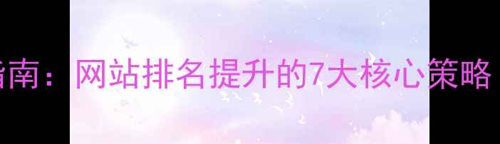 图片 🔥百度SEO优化指南：网站排名提升的7大核心策略（附实操案例）1