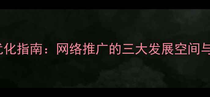 图片 🔥百度SEO优化指南：网络推广的三大发展空间与实战技巧✨