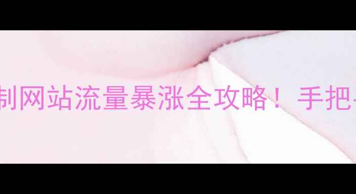 图片 🔥百度SEO实战个性定制网站流量暴涨全攻略！手把手教你打造高转化官网