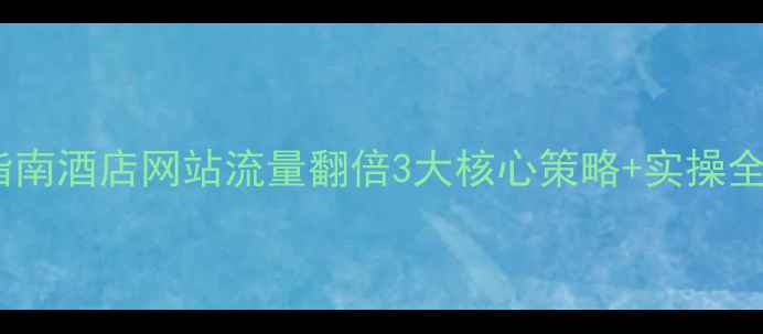 图片 🔥百度SEO实战指南酒店网站流量翻倍3大核心策略+实操全（附避坑清单）