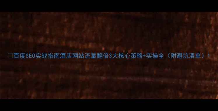 图片 🔥百度SEO实战指南酒店网站流量翻倍3大核心策略+实操全（附避坑清单）1