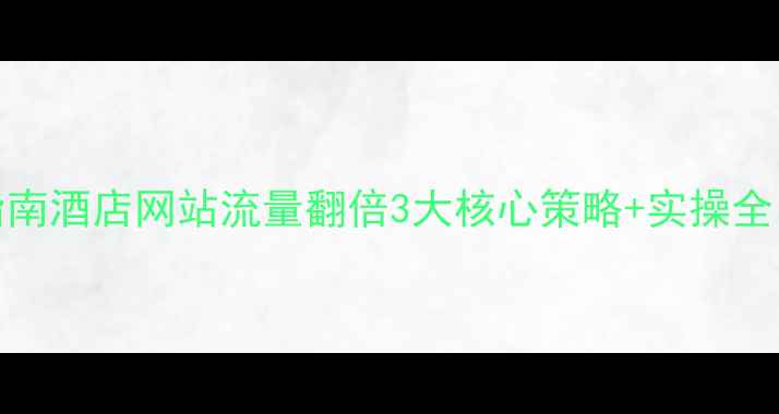 图片 🔥百度SEO实战指南酒店网站流量翻倍3大核心策略+实操全（附避坑清单）2