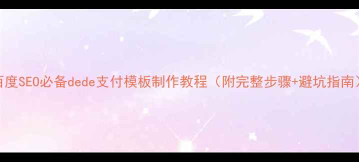 图片 🔥百度SEO必备dede支付模板制作教程（附完整步骤+避坑指南）💰