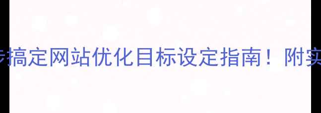 图片 🔥百度SEO必看3步搞定网站优化目标设定指南！附实操案例+避坑攻略
