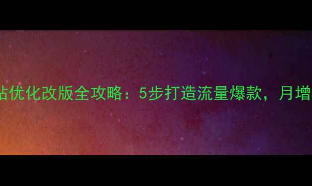 图片 🔥百度SEO必看网站优化改版全攻略：5步打造流量爆款，月增3000+精准访客！2