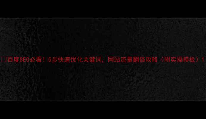 图片 🔥百度SEO必看！5步快速优化关键词，网站流量翻倍攻略（附实操模板）1