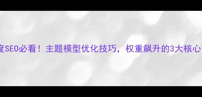图片 🔥百度SEO必看！主题模型优化技巧，权重飙升的3大核心策略1