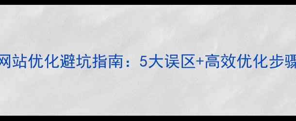 图片 🔥百度SEO必看！网站优化避坑指南：5大误区+高效优化步骤（附实操案例）2