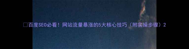 图片 🔥百度SEO必看！网站流量暴涨的5大核心技巧（附实操步骤）2