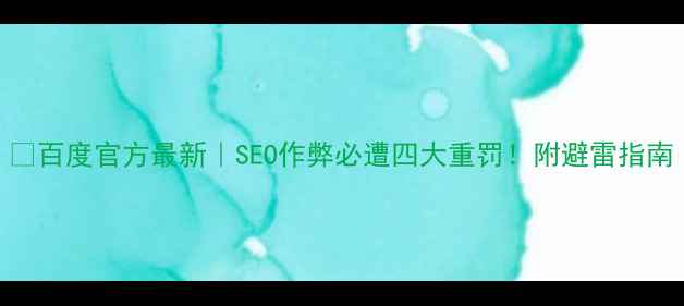 图片 🔥百度官方最新｜SEO作弊必遭四大重罚！附避雷指南