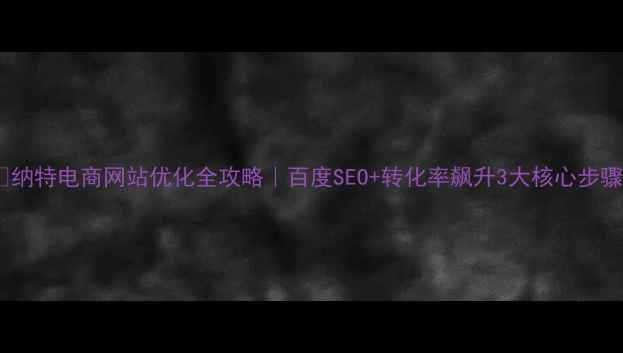 图片 🔥纳特电商网站优化全攻略｜百度SEO+转化率飙升3大核心步骤1