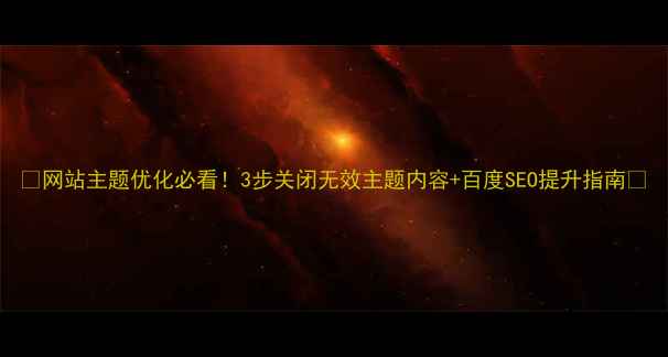 图片 🔥网站主题优化必看！3步关闭无效主题内容+百度SEO提升指南🔥