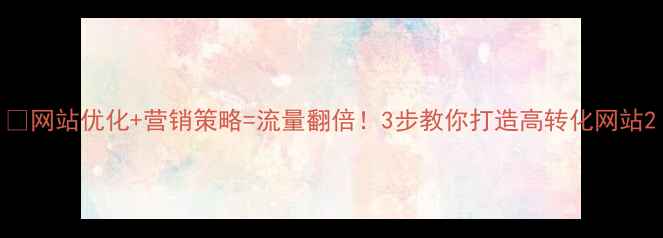 图片 🔥网站优化+营销策略=流量翻倍！3步教你打造高转化网站2