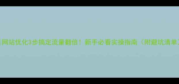 图片 🔥网站优化3步搞定流量翻倍！新手必看实操指南（附避坑清单）