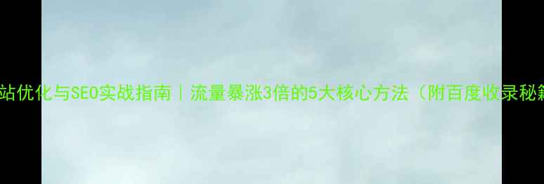 图片 🔥网站优化与SEO实战指南｜流量暴涨3倍的5大核心方法（附百度收录秘籍）1