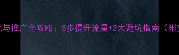 图片 🔥网站优化与推广全攻略：5步提升流量+3大避坑指南（附实操案例）