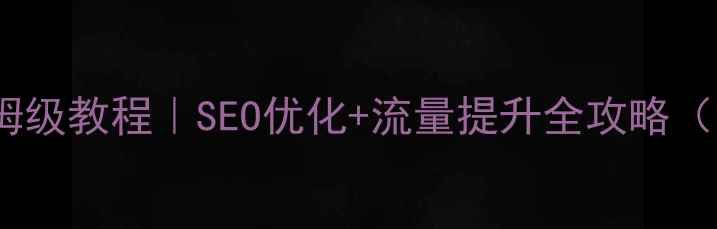 图片 🔥网站优化保姆级教程｜SEO优化+流量提升全攻略（附免费工具）1