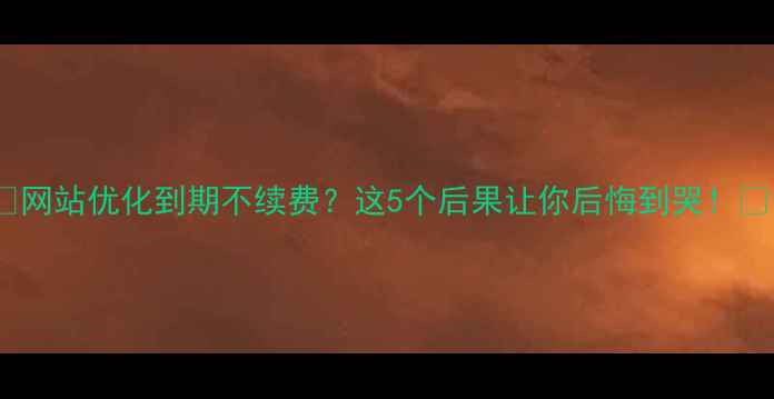 图片 🔥网站优化到期不续费？这5个后果让你后悔到哭！💔1