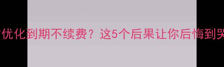 图片 🔥网站优化到期不续费？这5个后果让你后悔到哭！💔2