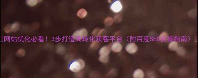 图片 🔥网站优化必看！3步打造高转化获客平台（附百度SEO实操指南）🔥