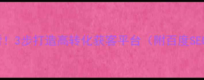 图片 🔥网站优化必看！3步打造高转化获客平台（附百度SEO实操指南）🔥1