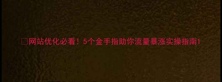 图片 🔥网站优化必看！5个金手指助你流量暴涨实操指南1