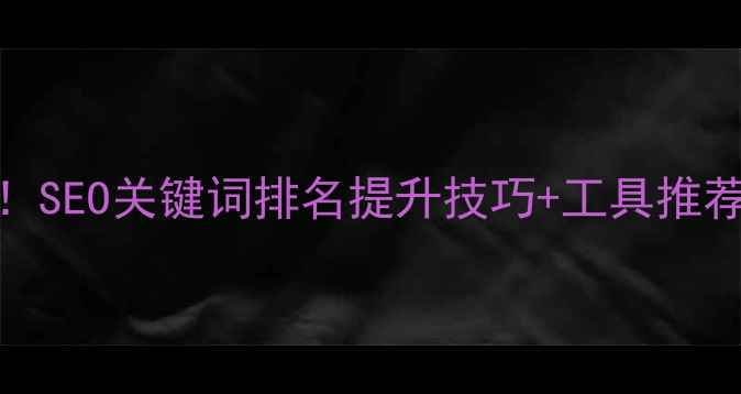 图片 🔥网站优化必看！SEO关键词排名提升技巧+工具推荐（附实操案例）
