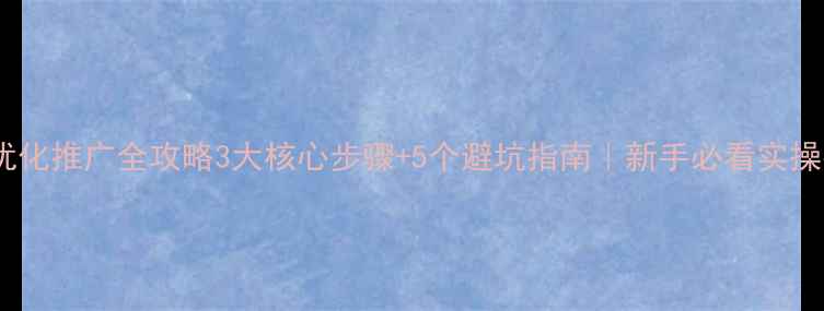 图片 🔥网站优化推广全攻略3大核心步骤+5个避坑指南｜新手必看实操手册💻1