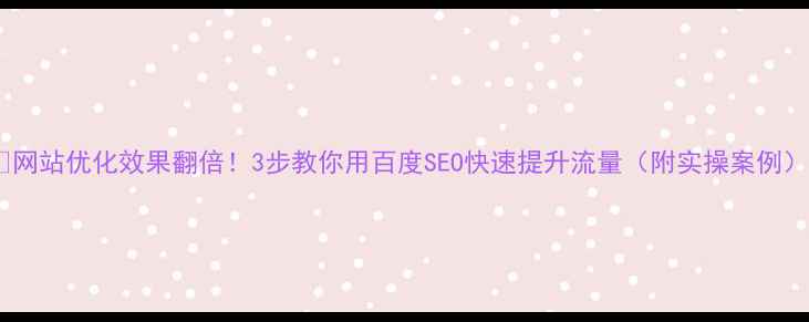 图片 🔥网站优化效果翻倍！3步教你用百度SEO快速提升流量（附实操案例）2