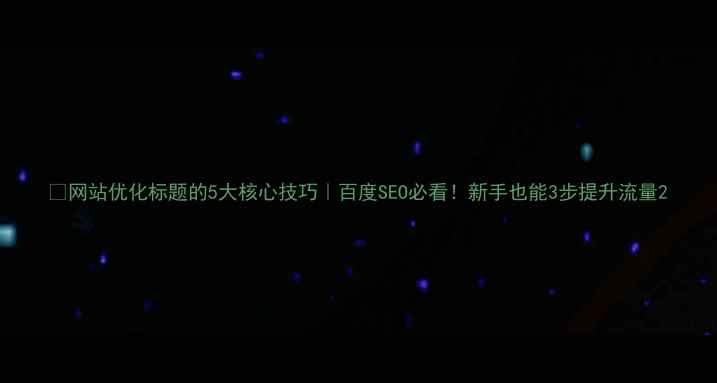 图片 🔥网站优化标题的5大核心技巧｜百度SEO必看！新手也能3步提升流量2