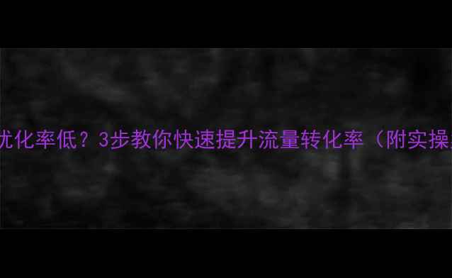 图片 🔥网站优化率低？3步教你快速提升流量转化率（附实操案例）2