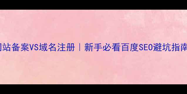 图片 🔥网站备案VS域名注册｜新手必看百度SEO避坑指南💡2
