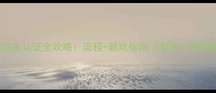 图片 🔥网站实名认证全攻略：流程+避坑指南（附官方审核标准）1