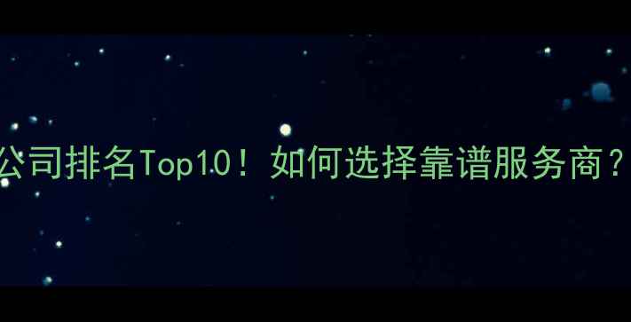 图片 🔥网站建设公司排名Top10！如何选择靠谱服务商？附避坑指南