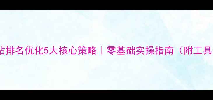 图片 🔥网站排名优化5大核心策略｜零基础实操指南（附工具包）2