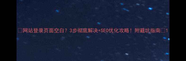 图片 🔥网站登录页面空白？3步彻底解决+SEO优化攻略！附避坑指南💡1
