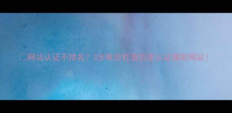 图片 🔥网站认证不排名？3步教你打造百度认证爆款网站！